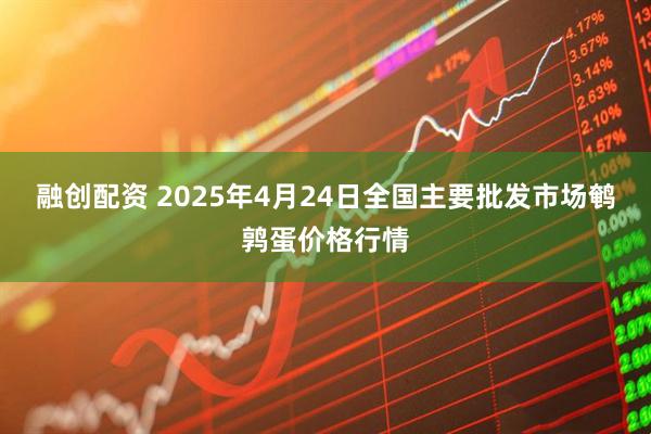 融创配资 2025年4月24日全国主要批发市场鹌鹑蛋价格行情