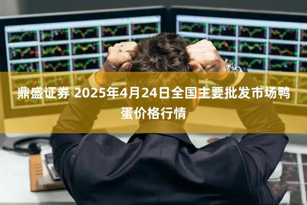 鼎盛证券 2025年4月24日全国主要批发市场鸭蛋价格行情