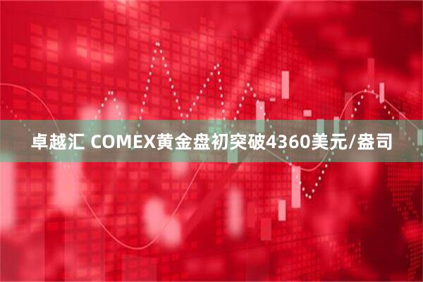 卓越汇 COMEX黄金盘初突破4360美元/盎司