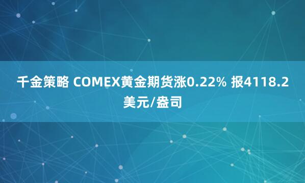 千金策略 COMEX黄金期货涨0.22% 报4118.2美元/盎司