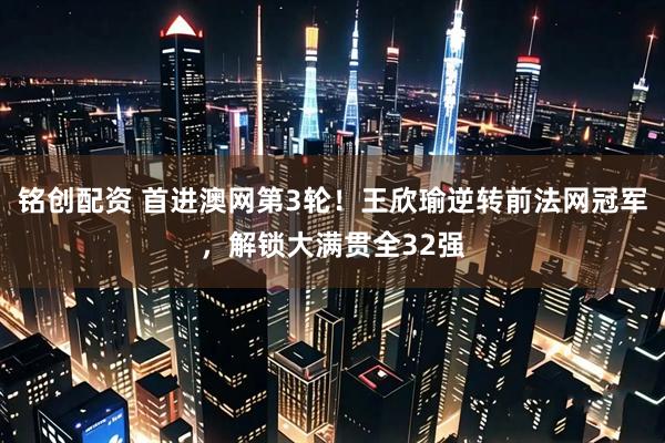 铭创配资 首进澳网第3轮！王欣瑜逆转前法网冠军，解锁大满贯全32强