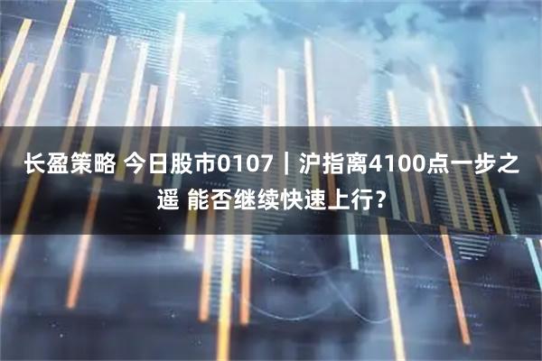 长盈策略 今日股市0107｜沪指离4100点一步之遥 能否继续快速上行？