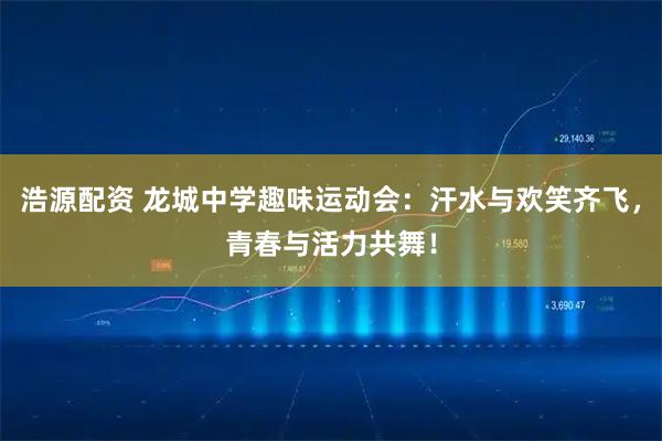 浩源配资 龙城中学趣味运动会：汗水与欢笑齐飞，青春与活力共舞！