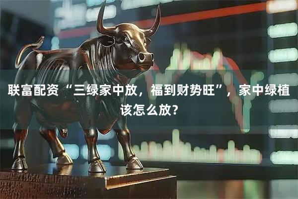 联富配资 “三绿家中放，福到财势旺”，家中绿植该怎么放？