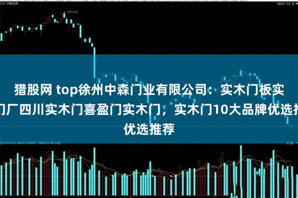 猎股网 top徐州中森门业有限公司：实木门板实木门厂四川实木门喜盈门实木门，实木门10大品牌优选推荐