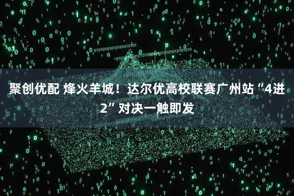 聚创优配 烽火羊城！达尔优高校联赛广州站“4进2”对决一触即发