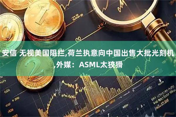 安信 无视美国阻拦,荷兰执意向中国出售大批光刻机,外媒：ASML太狡猾