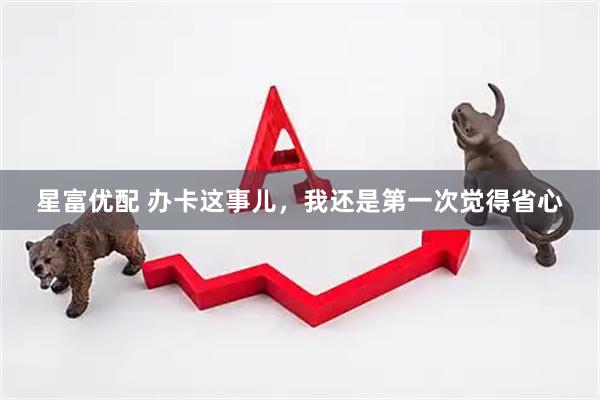 星富优配 办卡这事儿，我还是第一次觉得省心