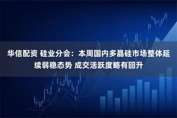 华信配资 硅业分会：本周国内多晶硅市场整体延续弱稳态势 成交活跃度略有回升
