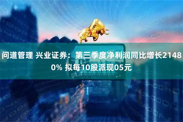 问道管理 兴业证券：第三季度净利润同比增长21480% 拟每10股派现05元