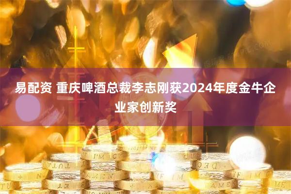 易配资 重庆啤酒总裁李志刚获2024年度金牛企业家创新奖