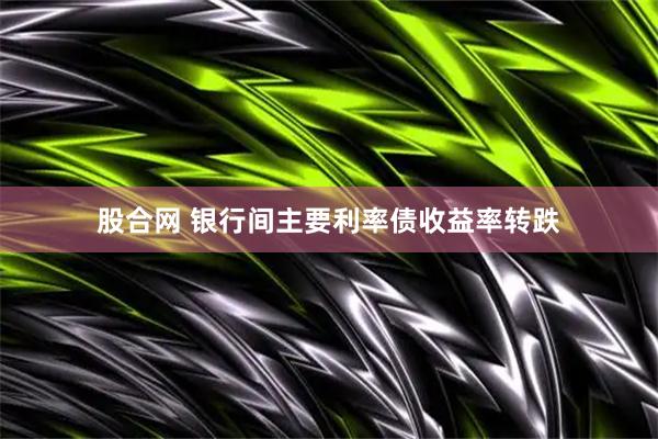股合网 银行间主要利率债收益率转跌