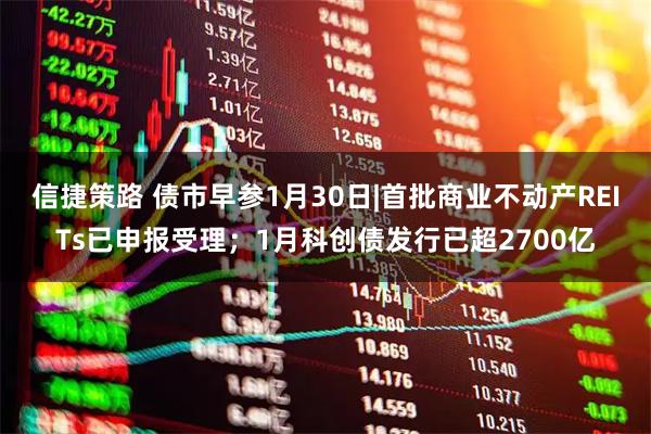 信捷策路 债市早参1月30日|首批商业不动产REITs已申报受理；1月科创债发行已超2700亿
