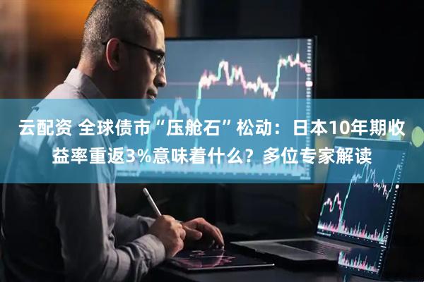 云配资 全球债市“压舱石”松动：日本10年期收益率重返3%意味着什么？多位专家解读