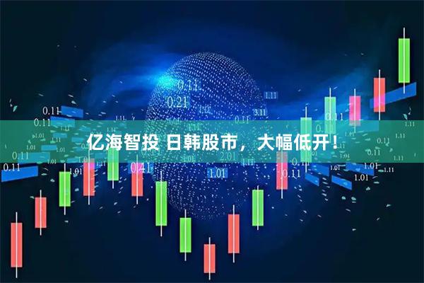 亿海智投 日韩股市，大幅低开！